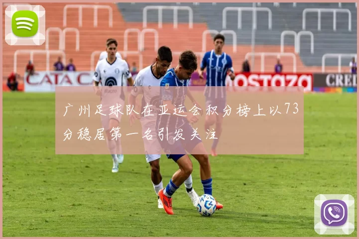 广州足球队在亚运会积分榜上以73分稳居第一名引发关注