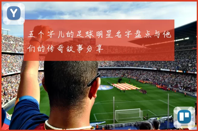 五个字儿的足球明星名字盘点与他们的传奇故事分享