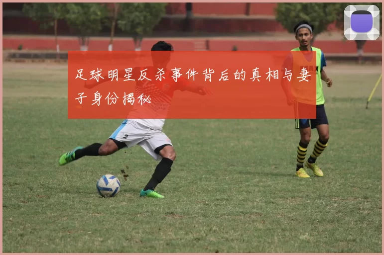 足球明星反杀事件背后的真相与妻子身份揭秘