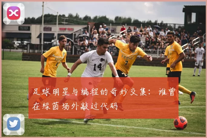 足球明星与编程的奇妙交集：谁曾在绿茵场外敲过代码