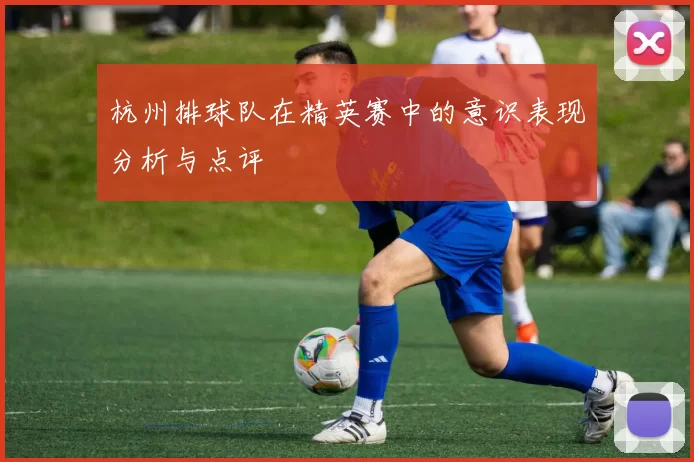 杭州排球队在精英赛中的意识表现分析与点评