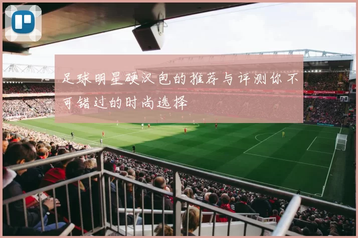 足球明星硬汉包的推荐与评测你不可错过的时尚选择