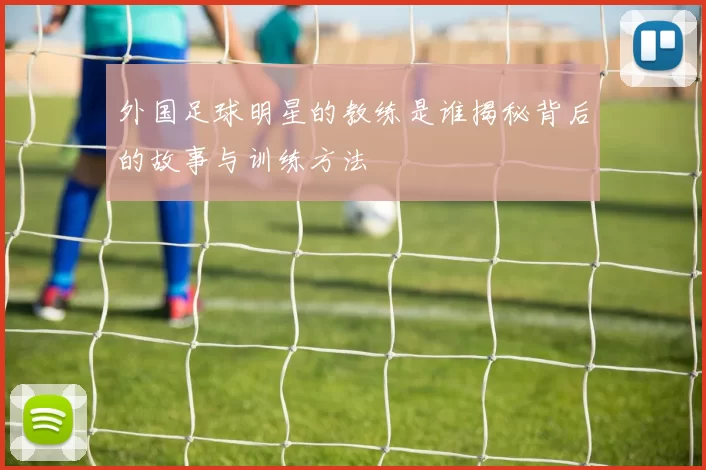 外国足球明星的教练是谁揭秘背后的故事与训练方法