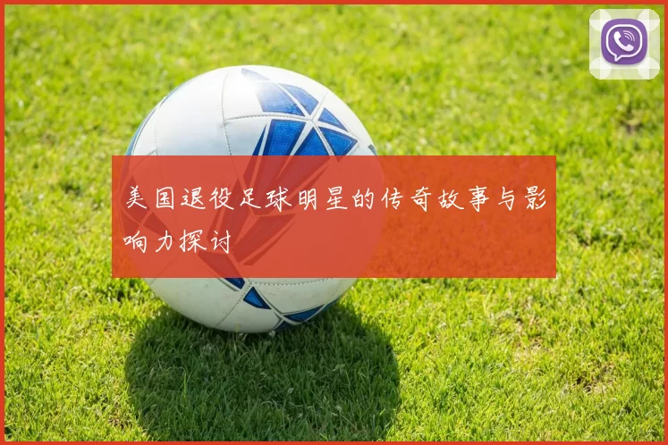 美国退役足球明星的传奇故事与影响力探讨