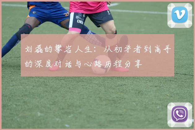 刘磊的攀岩人生：从初学者到高手的深度对话与心路历程分享