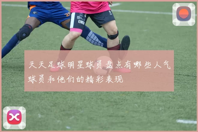 天天足球明星球员盘点有哪些人气球员和他们的精彩表现
