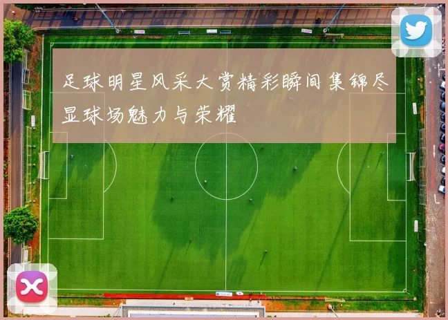 足球明星风采大赏精彩瞬间集锦尽显球场魅力与荣耀