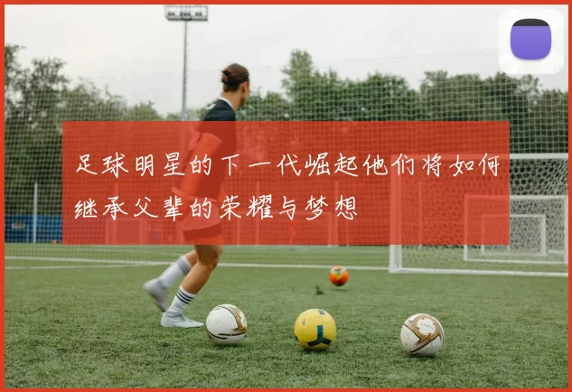 足球明星的下一代崛起他们将如何继承父辈的荣耀与梦想