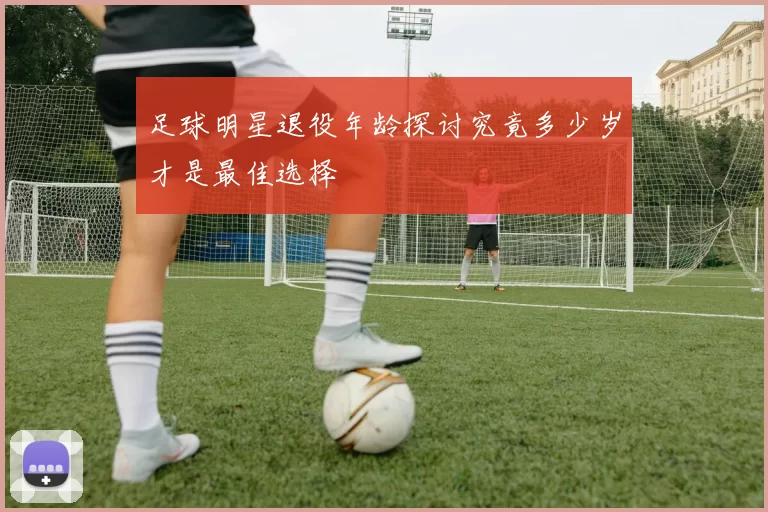 足球明星退役年龄探讨究竟多少岁才是最佳选择