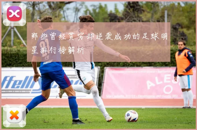 那些曾经贫穷却逆袭成功的足球明星排行榜解析