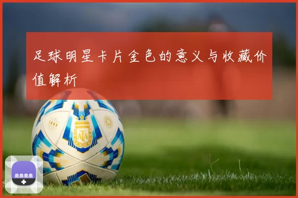 足球明星卡片金色的意义与收藏价值解析