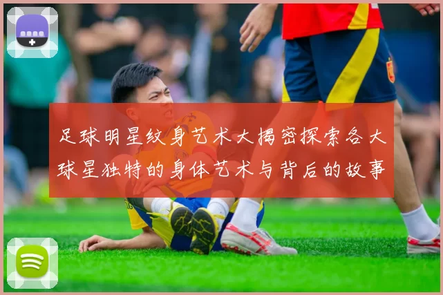 足球明星纹身艺术大揭密探索各大球星独特的身体艺术与背后的故事