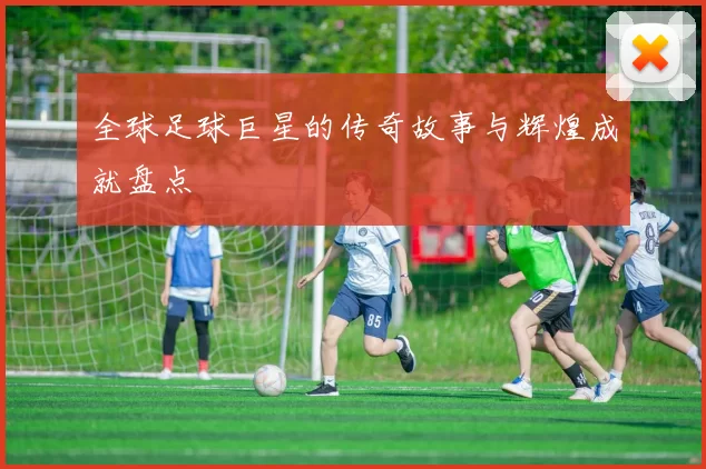 全球足球巨星的传奇故事与辉煌成就盘点