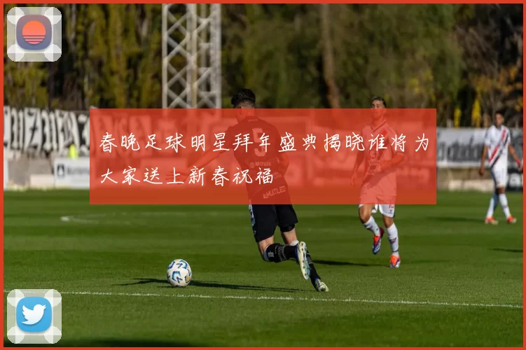春晚足球明星拜年盛典揭晓谁将为大家送上新春祝福