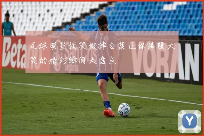 足球明星搞笑假摔合集让你捧腹大笑的精彩瞬间大盘点