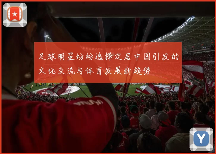 足球明星纷纷选择定居中国引发的文化交流与体育发展新趋势