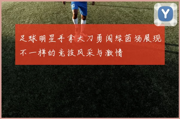 足球明星手拿大刀勇闯绿茵场展现不一样的竞技风采与激情