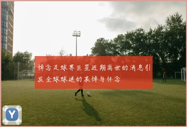 悼念足球界巨星近期离世的消息引发全球球迷的哀悼与怀念