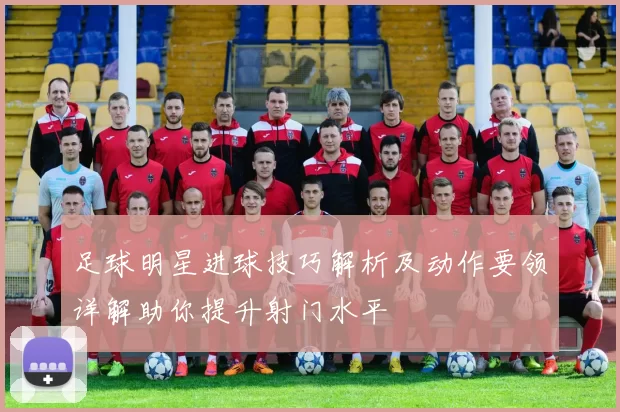 足球明星进球技巧解析及动作要领详解助你提升射门水平