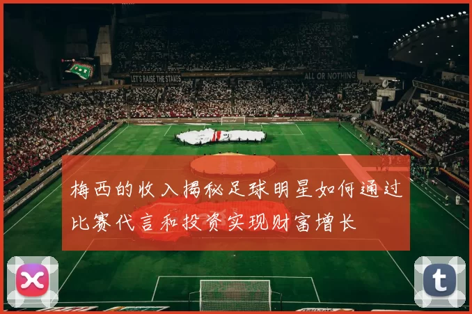 梅西的收入揭秘足球明星如何通过比赛代言和投资实现财富增长