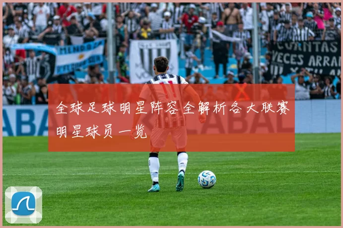 全球足球明星阵容全解析各大联赛明星球员一览