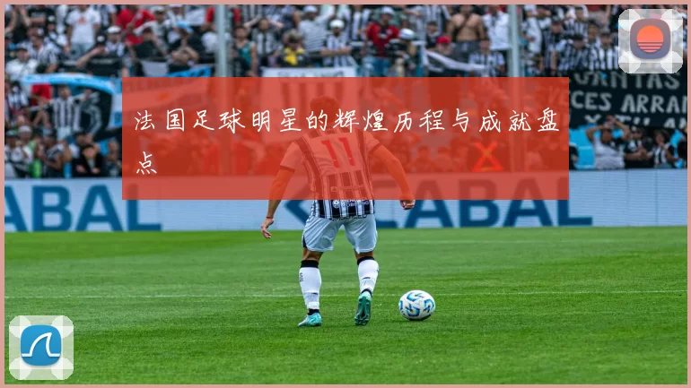 法国足球明星的辉煌历程与成就盘点