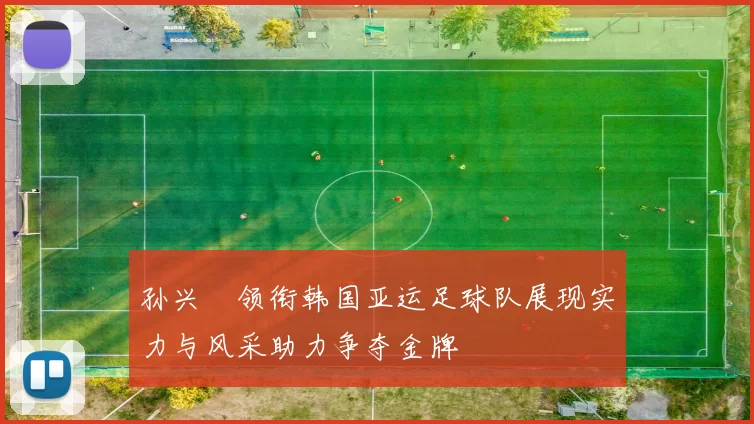 孙兴慜领衔韩国亚运足球队展现实力与风采助力争夺金牌