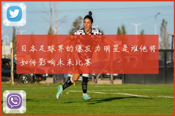 日本足球界的爆发力明星是谁他将如何影响未来比赛