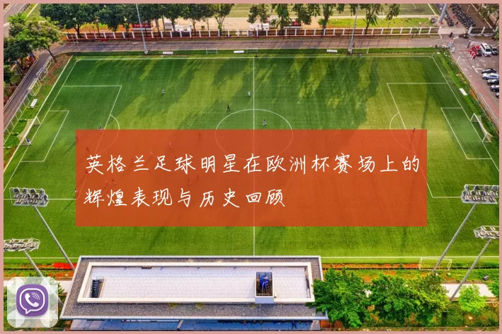 英格兰足球明星在欧洲杯赛场上的辉煌表现与历史回顾