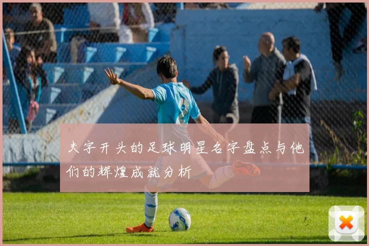 夫字开头的足球明星名字盘点与他们的辉煌成就分析