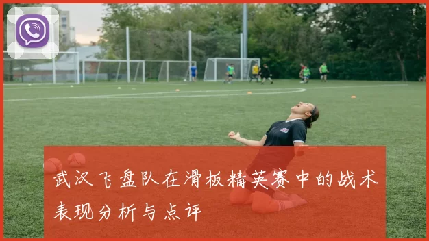 武汉飞盘队在滑板精英赛中的战术表现分析与点评