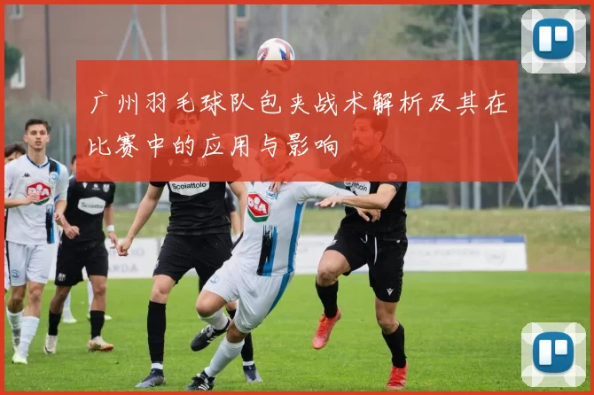 广州羽毛球队包夹战术解析及其在比赛中的应用与影响