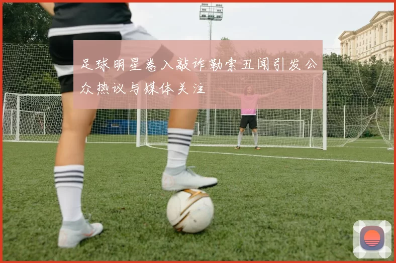 足球明星卷入敲诈勒索丑闻引发公众热议与媒体关注
