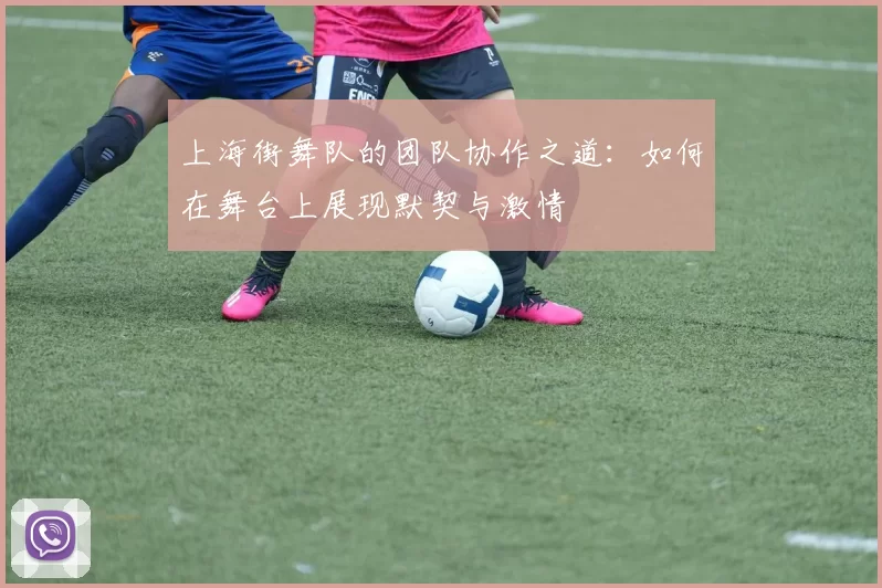 上海街舞队的团队协作之道：如何在舞台上展现默契与激情
